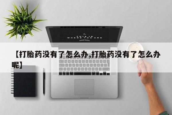 买打胎药米非司酮片流产药微信买【打胎药没有了怎么办,打胎药没有了怎么办呢】