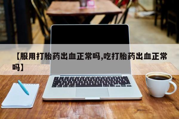 买打胎药米非司酮片流产药微信买【服用打胎药出血正常吗,吃打胎药出血正常吗】
