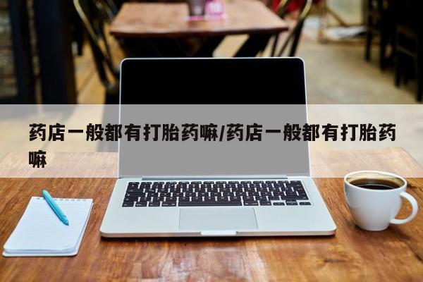 买打胎药米非司酮片流产药微信买药店一般都有打胎药嘛/药店一般都有打胎药嘛