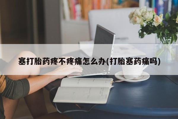 买打胎药米非司酮片流产药微信买塞打胎药疼不疼痛怎么办(打胎塞药痛吗)