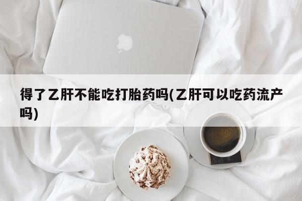 买打胎药米非司酮片流产药微信买得了乙肝不能吃打胎药吗(乙肝可以吃药流产吗)