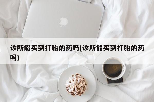 买打胎药米非司酮片流产药微信买诊所能买到打胎的药吗(诊所能买到打胎的药吗)