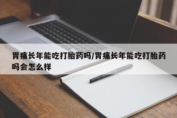 买打胎药米非司酮片流产药微信买胃痛长年能吃打胎药吗/胃痛长年能吃打胎药吗会怎么样