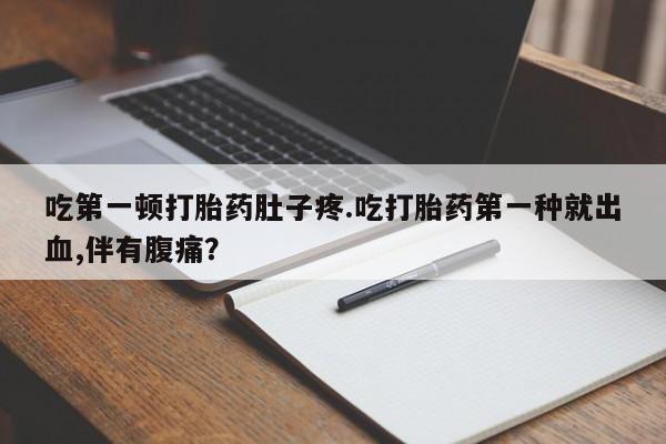 买打胎药米非司酮片流产药微信买吃第一顿打胎药肚子疼.吃打胎药第一种就出血,伴有腹痛？