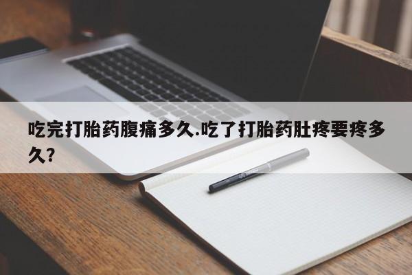买打胎药米非司酮片流产药微信买吃完打胎药腹痛多久.吃了打胎药肚疼要疼多久？