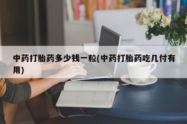 买打胎药米非司酮片流产药微信买中药打胎药多少钱一粒(中药打胎药吃几付有用)