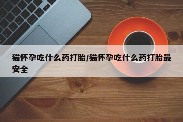 买打胎药米非司酮片流产药微信买猫怀孕吃什么药打胎/猫怀孕吃什么药打胎最安全