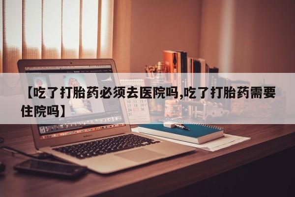 买打胎药米非司酮片流产药微信买【吃了打胎药必须去医院吗,吃了打胎药需要住院吗】