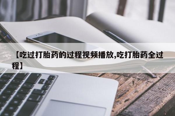 买打胎药米非司酮片流产药微信买【吃过打胎药的过程视频播放,吃打胎药全过程】