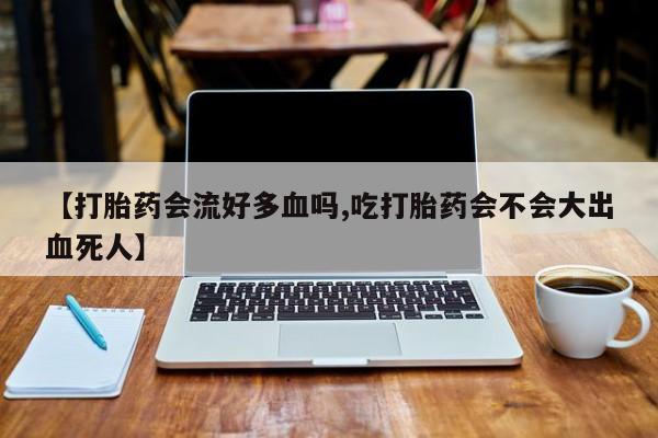 买打胎药米非司酮片流产药微信买【打胎药会流好多血吗,吃打胎药会不会大出血死人】