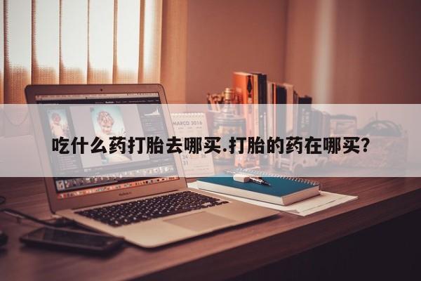 买打胎药米非司酮片流产药微信买吃什么药打胎去哪买.打胎的药在哪买？