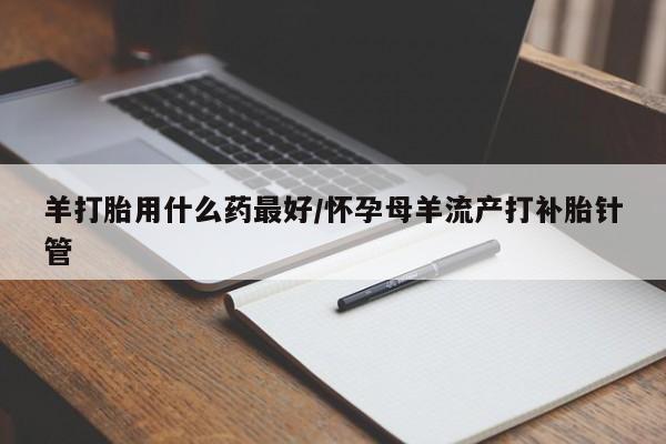 买打胎药米非司酮片流产药微信买羊打胎用什么药最好/怀孕母羊流产打补胎针管