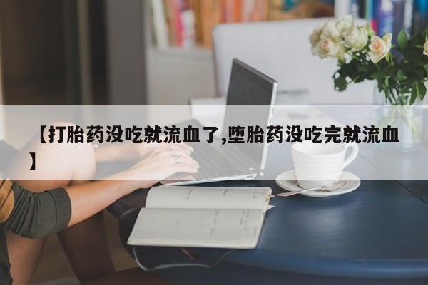 买打胎药米非司酮片流产药微信买【打胎药没吃就流血了,堕胎药没吃完就流血】