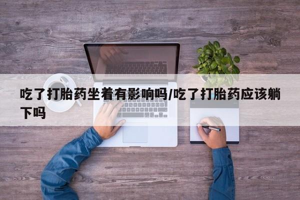 买打胎药米非司酮片流产药微信买吃了打胎药坐着有影响吗/吃了打胎药应该躺下吗