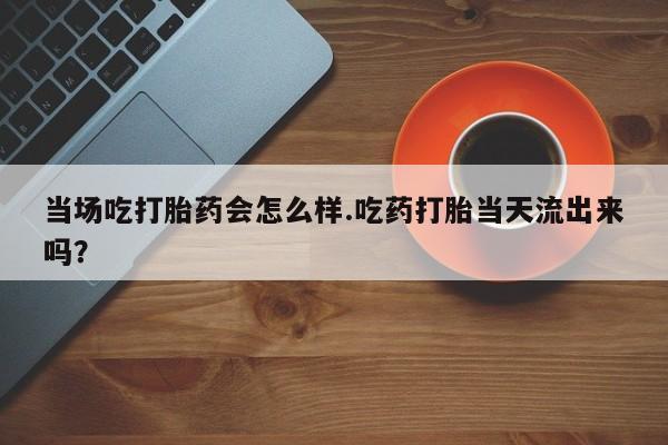 买打胎药米非司酮片流产药微信买当场吃打胎药会怎么样.吃药打胎当天流出来吗？