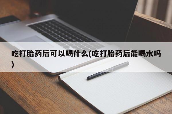 买打胎药米非司酮片流产药微信买吃打胎药后可以喝什么(吃打胎药后能喝水吗)