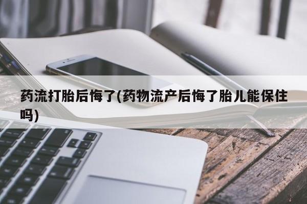 买打胎药米非司酮片流产药微信买药流打胎后悔了(药物流产后悔了胎儿能保住吗)
