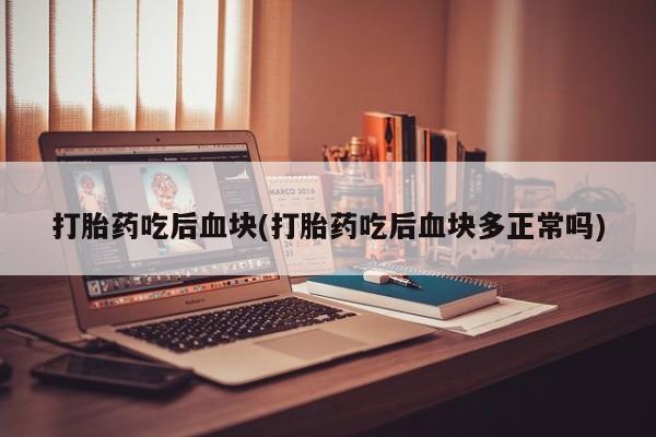 买打胎药米非司酮片流产药微信买打胎药吃后血块(打胎药吃后血块多正常吗)