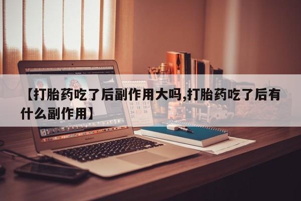买打胎药米非司酮片流产药微信买【打胎药吃了后副作用大吗,打胎药吃了后有什么副作用】