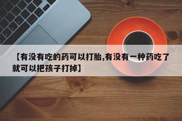 买打胎药米非司酮片流产药微信买【有没有吃的药可以打胎,有没有一种药吃了就可以把孩子打掉】