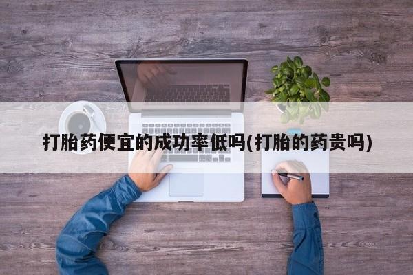 买打胎药米非司酮片流产药微信买打胎药便宜的成功率低吗(打胎的药贵吗)