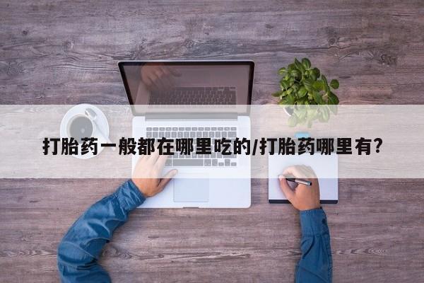 买打胎药米非司酮片流产药微信买打胎药一般都在哪里吃的/打胎药哪里有?