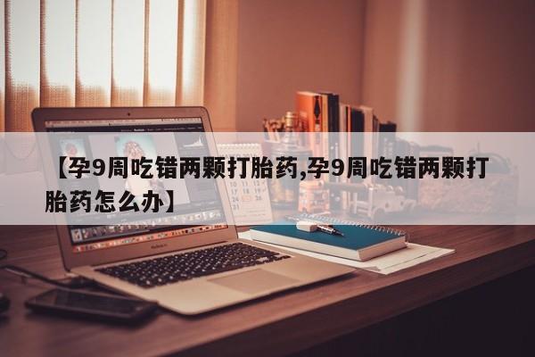 买打胎药米非司酮片流产药微信买【孕9周吃错两颗打胎药,孕9周吃错两颗打胎药怎么办】
