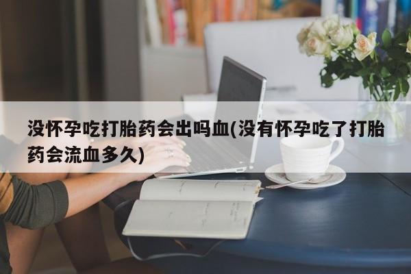 买打胎药米非司酮片流产药微信买没怀孕吃打胎药会出吗血(没有怀孕吃了打胎药会流血多久)