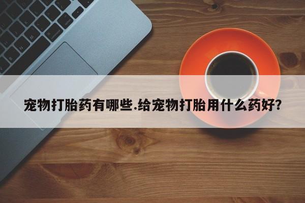 买打胎药米非司酮片流产药微信买宠物打胎药有哪些.给宠物打胎用什么药好？