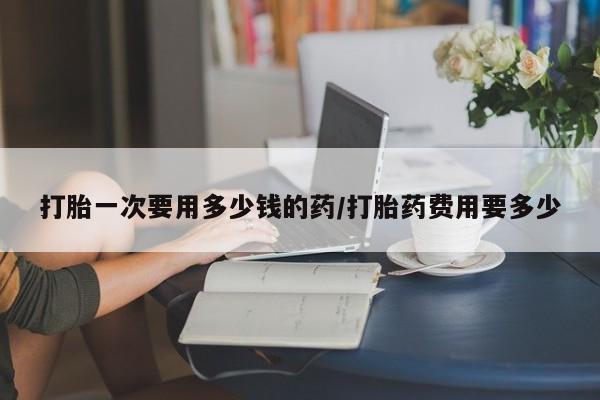 买打胎药米非司酮片流产药微信买打胎一次要用多少钱的药/打胎药费用要多少