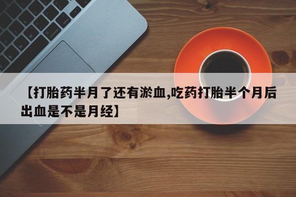 买打胎药米非司酮片流产药微信买【打胎药半月了还有淤血,吃药打胎半个月后出血是不是月经】