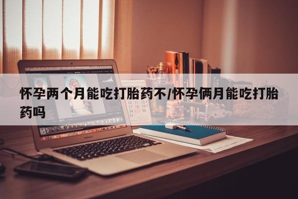 买打胎药米非司酮片流产药微信买怀孕两个月能吃打胎药不/怀孕俩月能吃打胎药吗