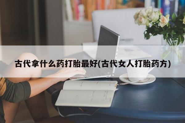 买打胎药米非司酮片流产药微信买古代拿什么药打胎最好(古代女人打胎药方)