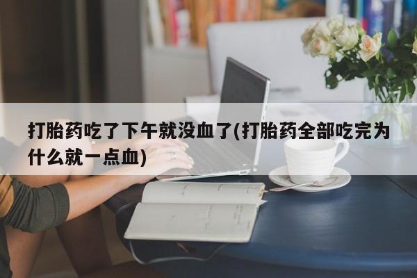 买打胎药米非司酮片流产药微信买打胎药吃了下午就没血了(打胎药全部吃完为什么就一点血)