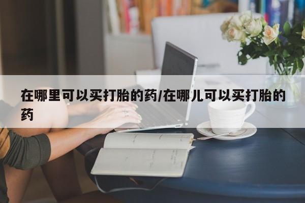 买打胎药米非司酮片流产药微信买在哪里可以买打胎的药/在哪儿可以买打胎的药