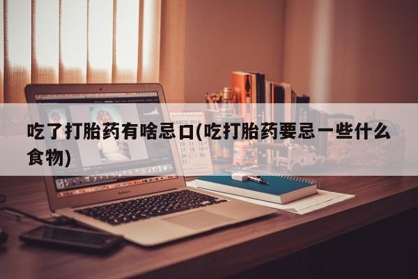 买打胎药米非司酮片流产药微信买吃了打胎药有啥忌口(吃打胎药要忌一些什么食物)