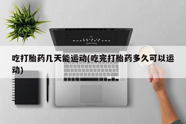 买打胎药米非司酮片流产药微信买吃打胎药几天能运动(吃完打胎药多久可以运动)