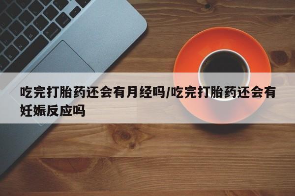 买打胎药米非司酮片流产药微信买吃完打胎药还会有月经吗/吃完打胎药还会有妊娠反应吗