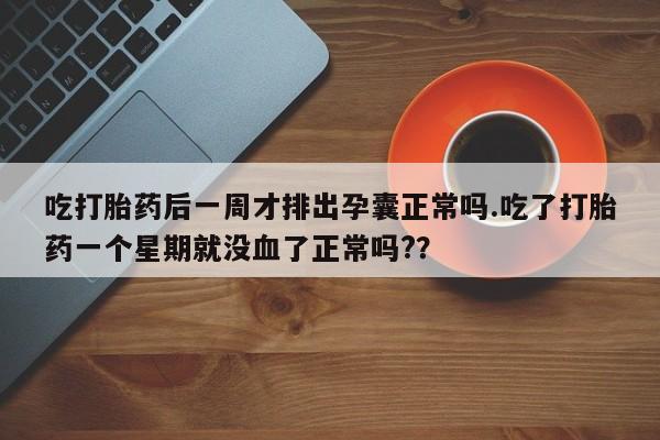 买打胎药米非司酮片流产药微信买吃打胎药后一周才排出孕囊正常吗.吃了打胎药一个星期就没血了正常吗?？