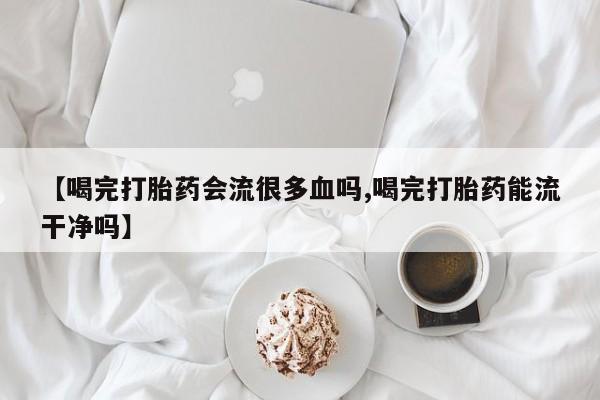 买打胎药米非司酮片流产药微信买【喝完打胎药会流很多血吗,喝完打胎药能流干净吗】