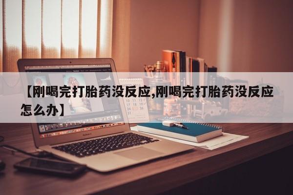 买打胎药米非司酮片流产药微信买【刚喝完打胎药没反应,刚喝完打胎药没反应怎么办】