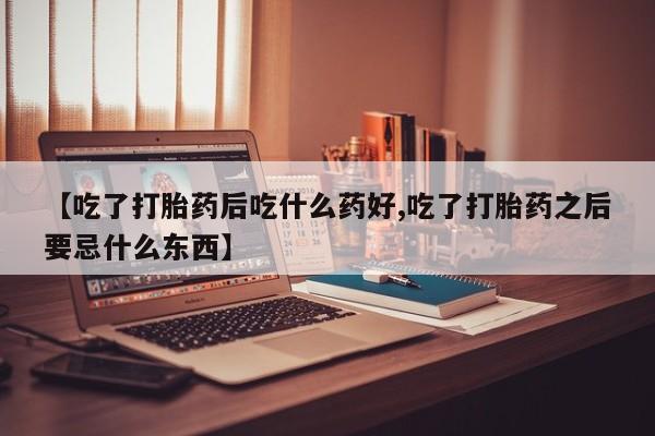 买打胎药米非司酮片流产药微信买【吃了打胎药后吃什么药好,吃了打胎药之后要忌什么东西】