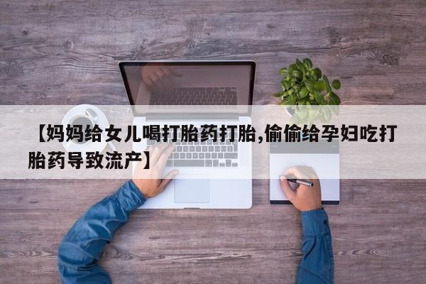 买打胎药米非司酮片流产药微信买【妈妈给女儿喝打胎药打胎,偷偷给孕妇吃打胎药导致流产】
