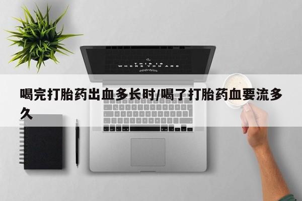 买打胎药米非司酮片流产药微信买喝完打胎药出血多长时/喝了打胎药血要流多久