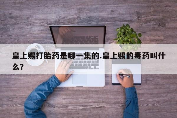 买打胎药米非司酮片流产药微信买皇上赐打胎药是哪一集的.皇上赐的毒药叫什么？