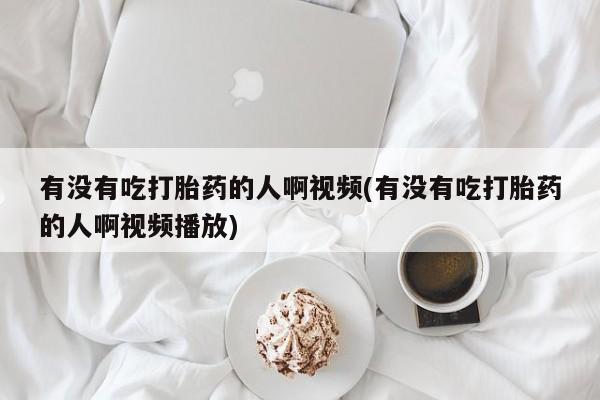 买打胎药米非司酮片流产药微信买有没有吃打胎药的人啊视频(有没有吃打胎药的人啊视频播放)