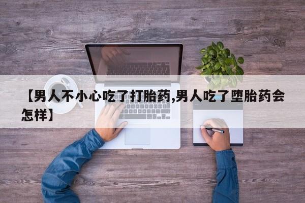 买打胎药米非司酮片流产药微信买【男人不小心吃了打胎药,男人吃了堕胎药会怎样】