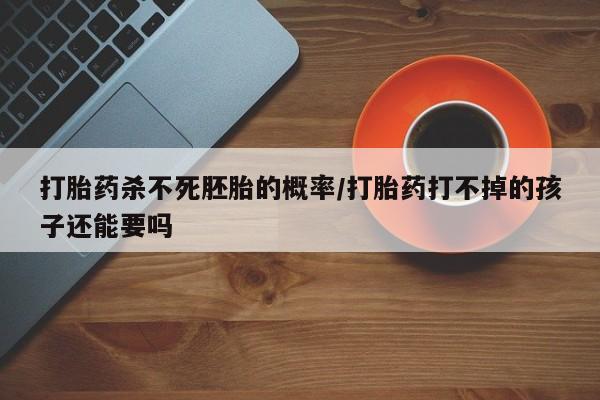 买打胎药米非司酮片流产药微信买打胎药杀不死胚胎的概率/打胎药打不掉的孩子还能要吗