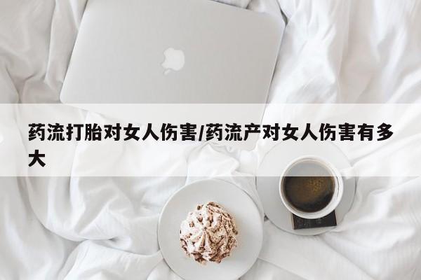 买打胎药米非司酮片流产药微信买药流打胎对女人伤害/药流产对女人伤害有多大
