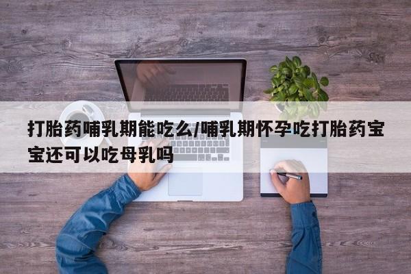 买打胎药米非司酮片流产药微信买打胎药哺乳期能吃么/哺乳期怀孕吃打胎药宝宝还可以吃母乳吗